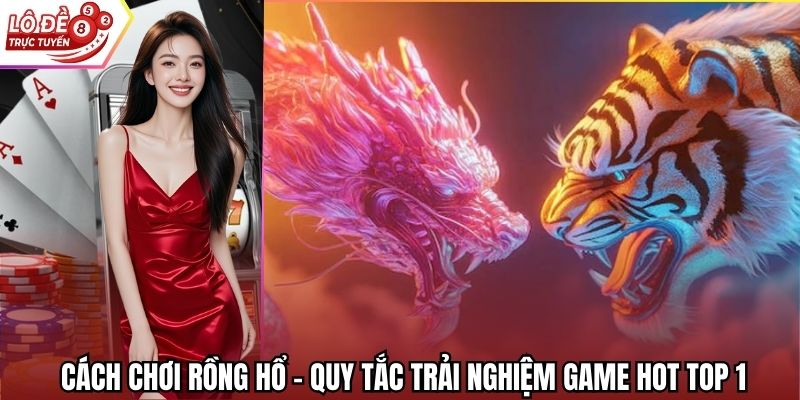 Cách Chơi Rồng Hổ - Quy Tắc Trải Nghiệm Game Hot Top 1