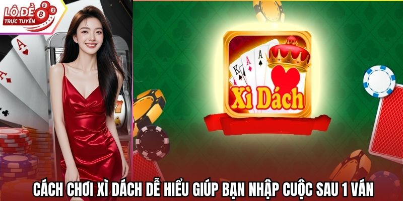 Cách Chơi Xì Dách Dễ Hiểu Giúp Bạn Nhập Cuộc Sau 1 Ván