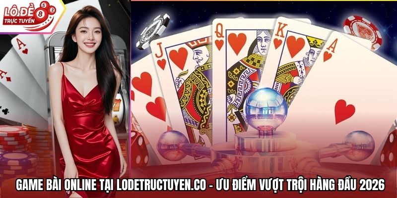 Game Bài Online Tại Lodetructuyen.Co - Ưu Điểm Vượt Trội Hàng Đầu 2026