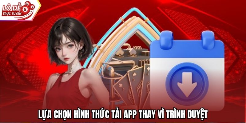Lựa chọn hình thức tải app thay vì trình duyệt